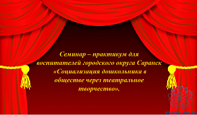 Семинар – практикум для воспитателей городского округа Саранск  «Социализация дошкольника в обществе через театральное творчество».